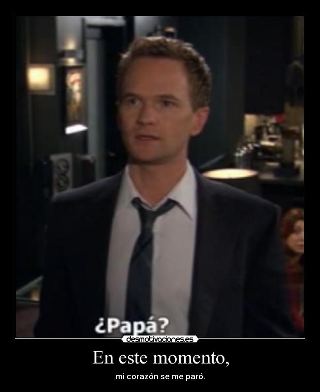 En este momento, - mi corazón se me paró.