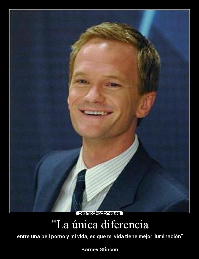 La única diferencia - entre una peli porno y mi vida, es que mi vida tiene mejor iluminación
Barney Stinson