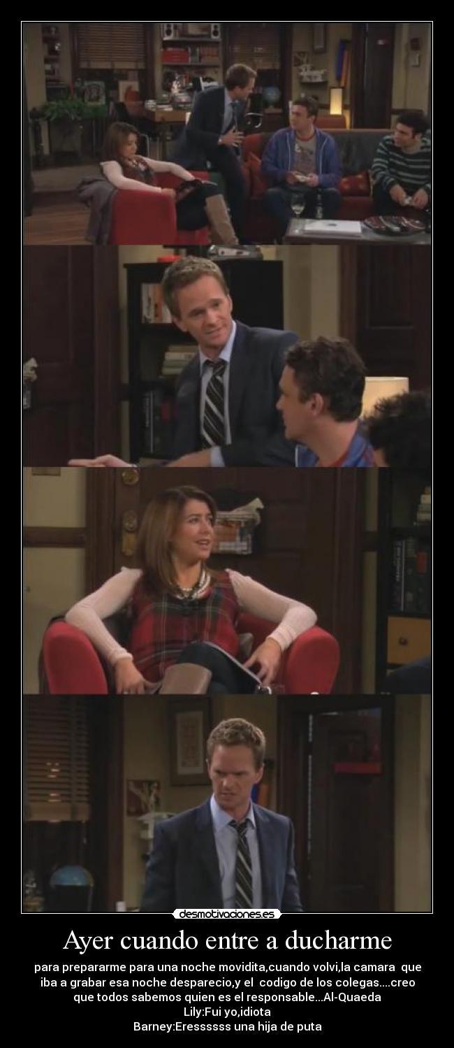 Ayer cuando entre a ducharme - para prepararme para una noche movidita,cuando volvi,la camara  que
iba a grabar esa noche desparecio,y el  codigo de los colegas....creo
que todos sabemos quien es el responsable...Al-Quaeda
Lily:Fui yo,idiota
Barney:Eressssss una hija de puta
