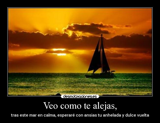 Veo como te alejas, - tras este mar en calma, esperaré con ansias tu anhelada y dulce vuelta