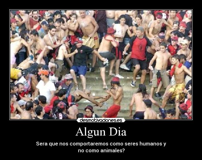 Algun Dia - Sera que nos comportaremos como seres humanos y
no como animales?
