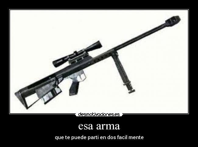 esa arma - que te puede parti en dos facil mente