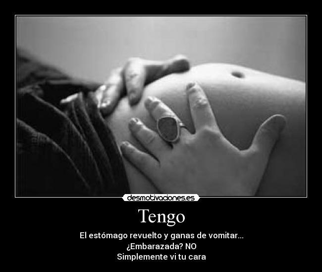 Tengo - El estómago revuelto y ganas de vomitar...
¿Embarazada? NO
Simplemente vi tu cara