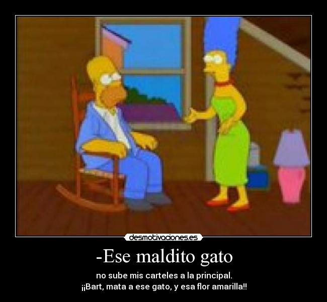 -Ese maldito gato - no sube mis carteles a la principal.
¡¡Bart, mata a ese gato, y esa flor amarilla!!