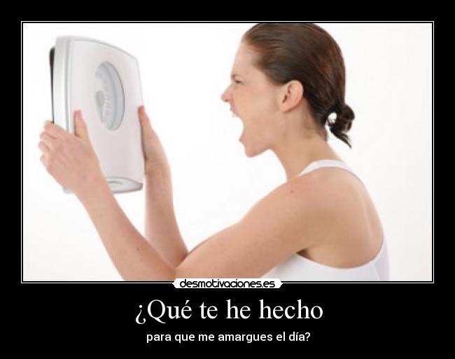 ¿Qué te he hecho - para que me amargues el día?