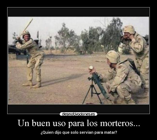 Un buen uso para los morteros... - ¿Quien dijo que solo servian para matar?