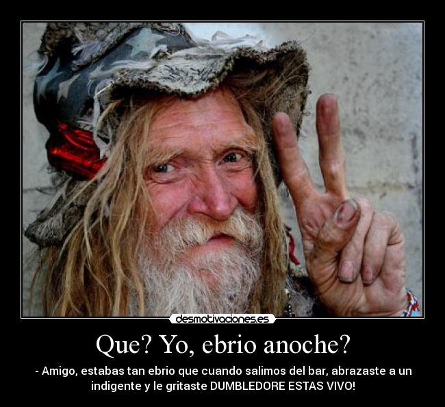 Que? Yo, ebrio anoche? - - Amigo, estabas tan ebrio que cuando salimos del bar, abrazaste a un
indigente y le gritaste DUMBLEDORE ESTAS VIVO!