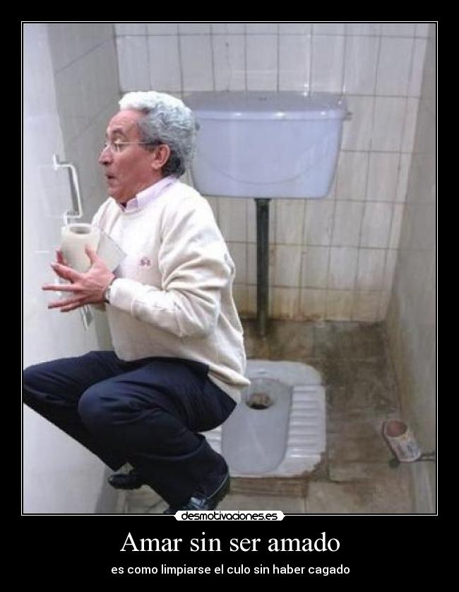 Amar sin ser amado - es como limpiarse el culo sin haber cagado