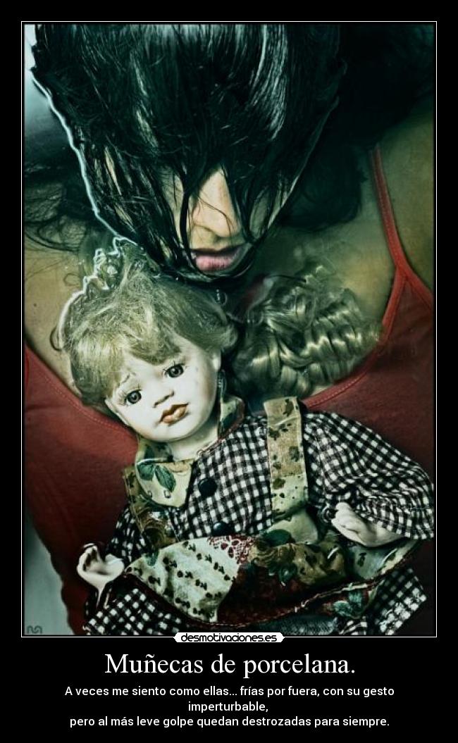 Muñecas de porcelana. - A veces me siento como ellas... frías por fuera, con su gesto imperturbable, 
pero al más leve golpe quedan destrozadas para siempre.