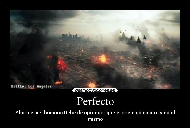 Perfecto - Ahora el ser humano Debe de aprender que el enemigo es otro y no el mismo
