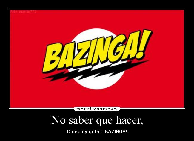 No saber que hacer, - O decir y gritar: BAZINGA!.