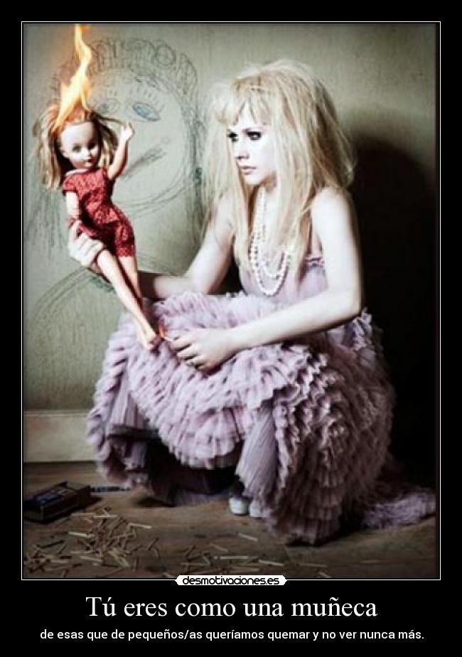 Tú eres como una muñeca - de esas que de pequeños/as queríamos quemar y no ver nunca más.