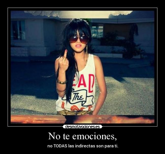 No te emociones, - no TODAS las indirectas son para ti.