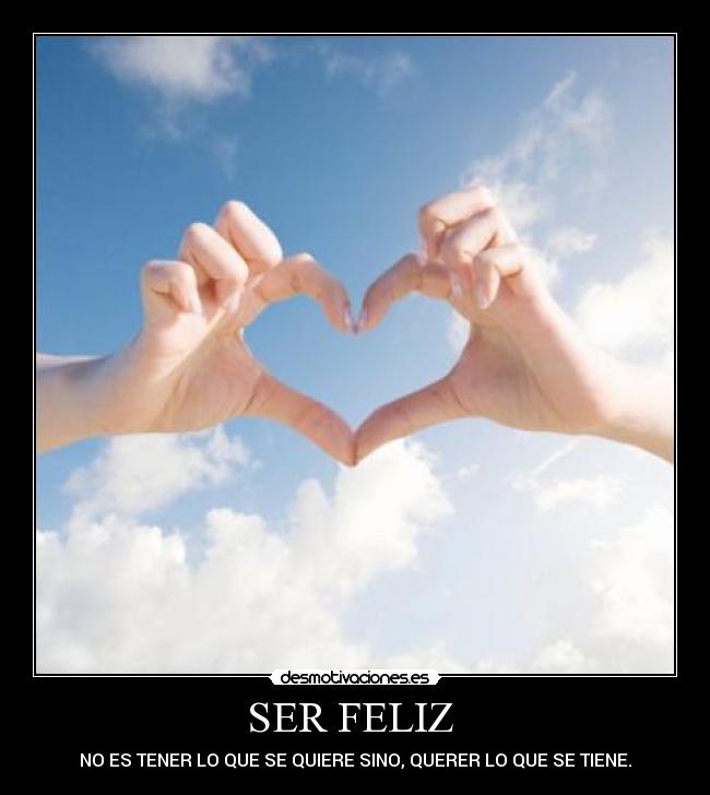 SER FELIZ - NO ES TENER LO QUE SE QUIERE SINO, QUERER LO QUE SE TIENE.