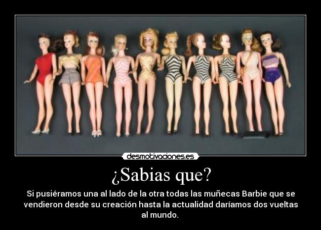 ¿Sabias que? - Si pusiéramos una al lado de la otra todas las muñecas Barbie que se
vendieron desde su creación hasta la actualidad daríamos dos vueltas
al mundo.