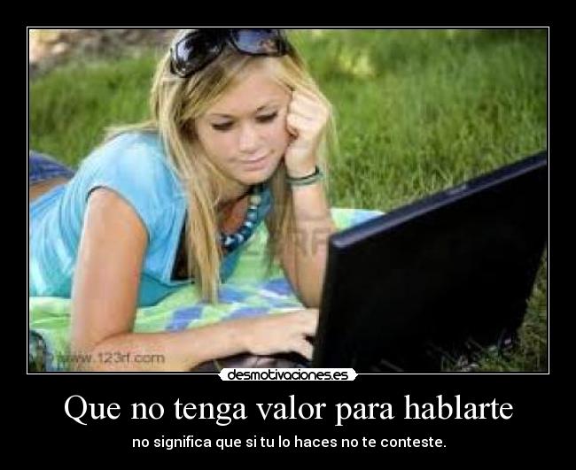 Que no tenga valor para hablarte - no significa que si tu lo haces no te conteste.