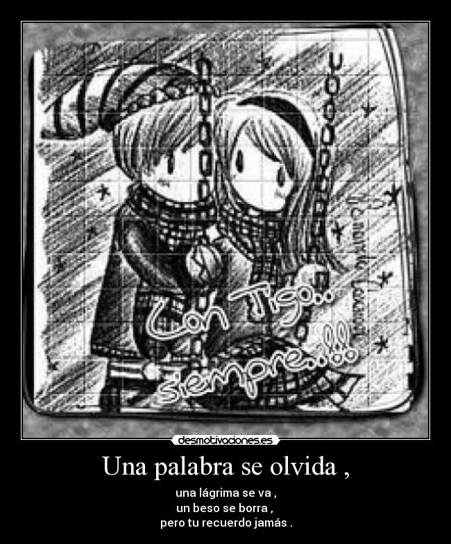 Una palabra se olvida , - una lágrima se va ,
un beso se borra , 
pero tu recuerdo jamás .