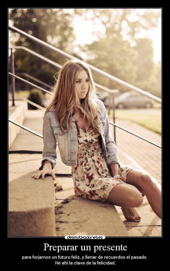 Preparar un presente - para forjarnos un futuro feliz, y llenar de recuerdos el pasado.
He ahí la clave de la felicidad.