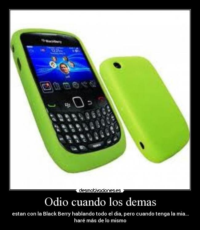 Odio cuando los demas - estan con la Black Berry hablando todo el dia, pero cuando tenga la mia...
haré más de lo mismo