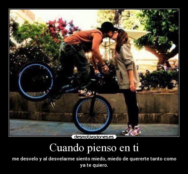 Cuando pienso en ti - me desvelo y al desvelarme siento miedo, miedo de quererte tanto como ya te quiero.