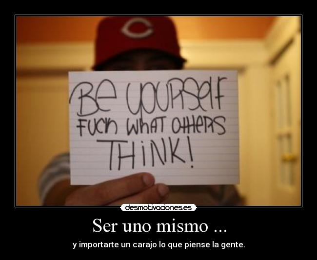 Ser uno mismo ... - y importarte un carajo lo que piense la gente.
