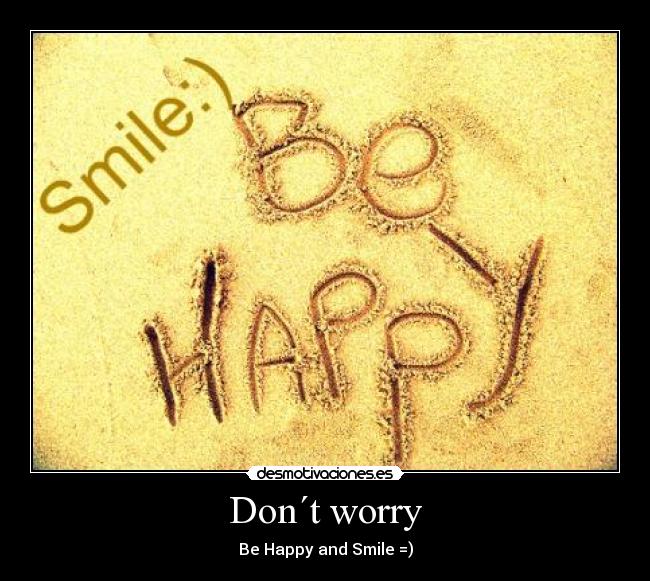 Don´t worry - Be Happy and Smile =)