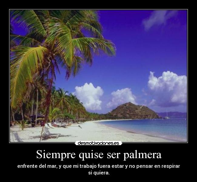 Siempre quise ser palmera - enfrente del mar, y que mi trabajo fuera estar y no pensar en respirar si quiera.