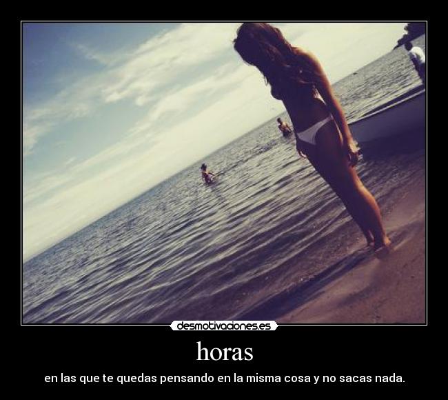 horas - en las que te quedas pensando en la misma cosa y no sacas nada.
