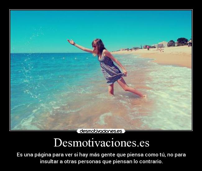 Desmotivaciones.es - Es una página para ver si hay más gente que piensa como tú, no para
insultar a otras personas que piensan lo contrario.