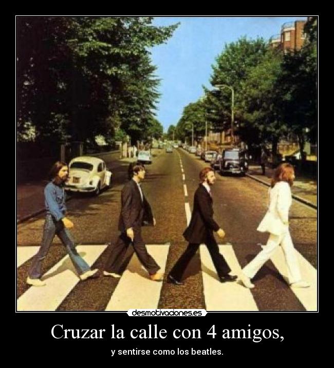 Cruzar la calle con 4 amigos, - y sentirse como los beatles.