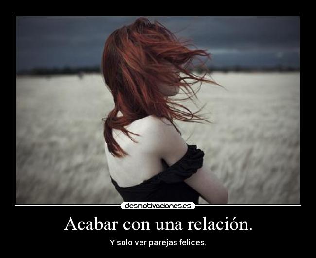 Acabar con una relación. - Y solo ver parejas felices.