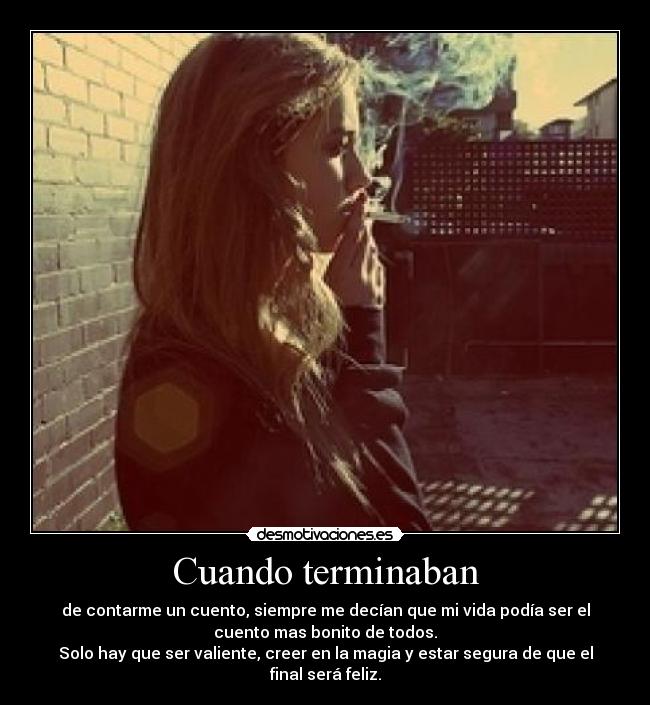 Cuando terminaban - de contarme un cuento, siempre me decían que mi vida podía ser el
cuento mas bonito de todos.
Solo hay que ser valiente, creer en la magia y estar segura de que el
final será feliz.