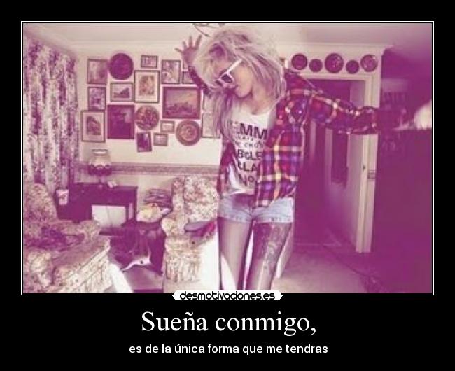 Sueña conmigo, - es de la única forma que me tendras
