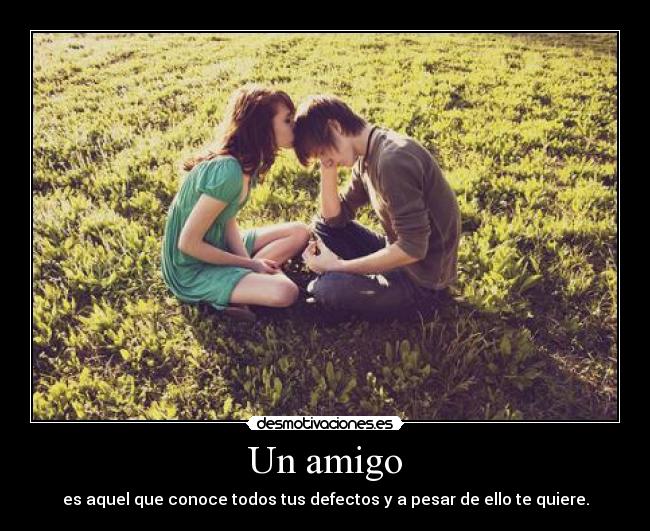 Un amigo - es aquel que conoce todos tus defectos y a pesar de ello te quiere.