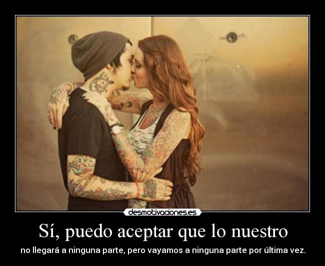 Sí, puedo aceptar que lo nuestro - no llegará a ninguna parte, pero vayamos a ninguna parte por última vez.