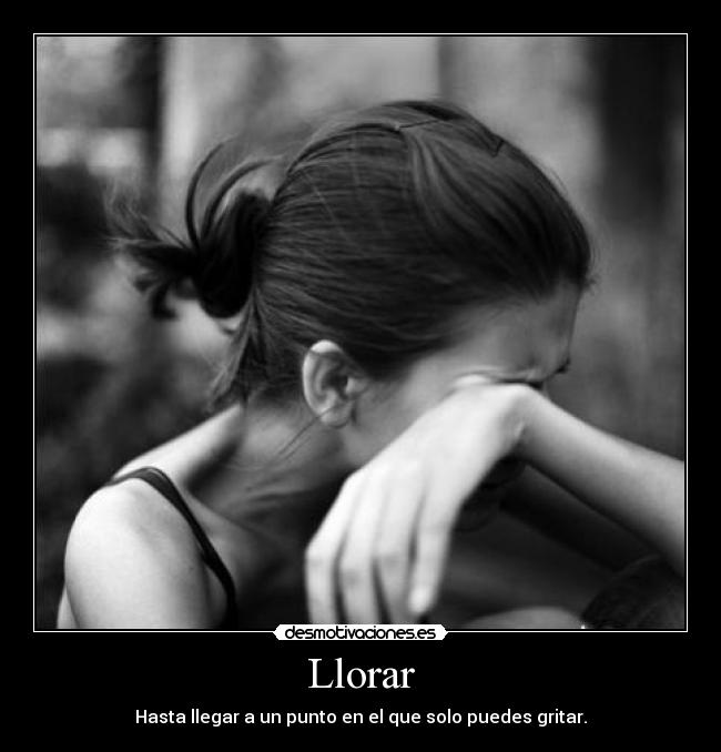 Llorar - Hasta llegar a un punto en el que solo puedes gritar.