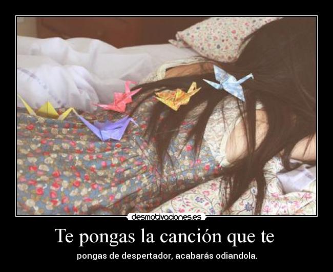 Te pongas la canción que te - pongas de despertador, acabarás odiandola.