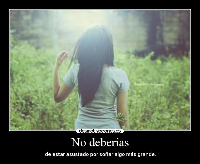 No deberías - de estar asustado por soñar algo más grande.