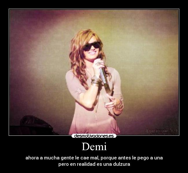 Demi - ahora a mucha gente le cae mal, porque antes le pego a una
pero en realidad es una dulzura
