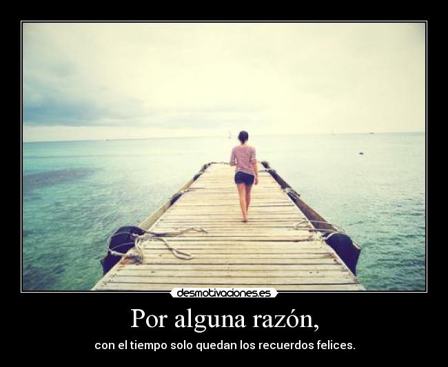 Por alguna razón, - con el tiempo solo quedan los recuerdos felices.