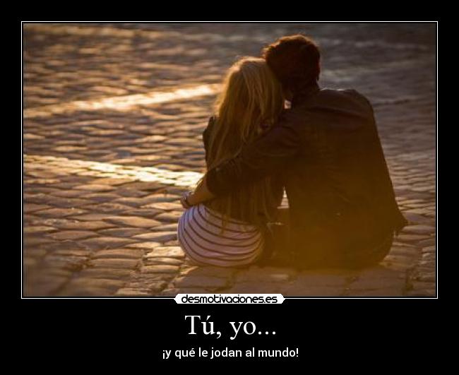 Tú, yo... - ¡y qué le jodan al mundo!