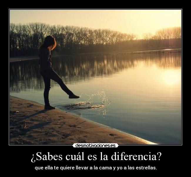 ¿Sabes cuál es la diferencia? - que ella te quiere llevar a la cama y yo a las estrellas.