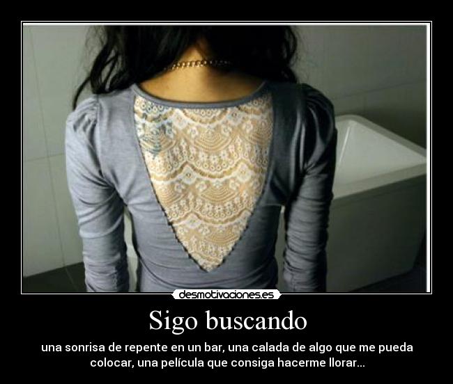 Sigo buscando - una sonrisa de repente en un bar, una calada de algo que me pueda
colocar, una película que consiga hacerme llorar...