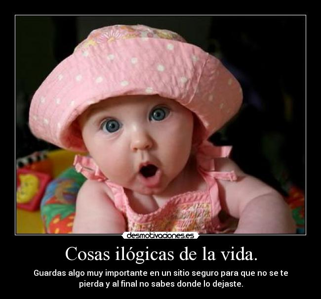 Cosas ilógicas de la vida. - Guardas algo muy importante en un sitio seguro para que no se te
pierda y al final no sabes donde lo dejaste.