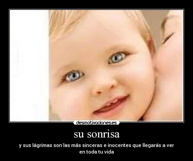 su sonrisa - y sus lágrimas son las más sinceras e inocentes que llegarás a ver en toda tu vida