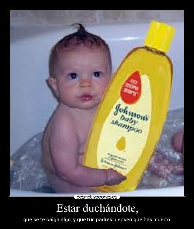 Estar duchándote, - que se te caiga algo, y que tus padres piensen que has muerto.