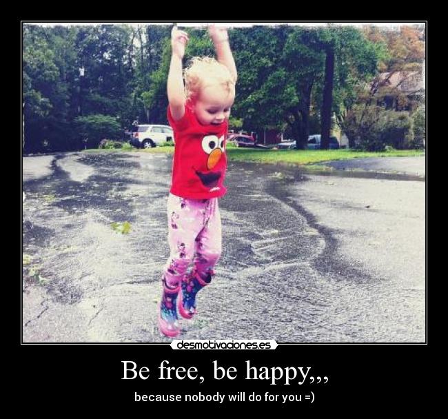 Be free, be happy,,, -