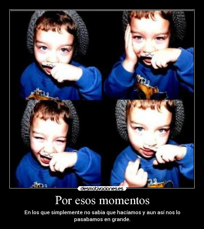 Por esos momentos - En los que simplemente no sabia que hacíamos y aun así nos lo
pasabamos en grande.