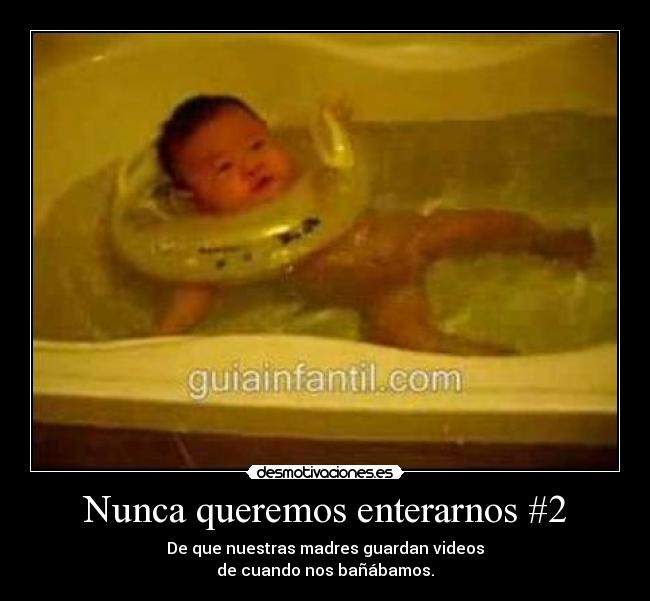 Nunca queremos enterarnos #2 - De que nuestras madres guardan videos
de cuando nos bañábamos.