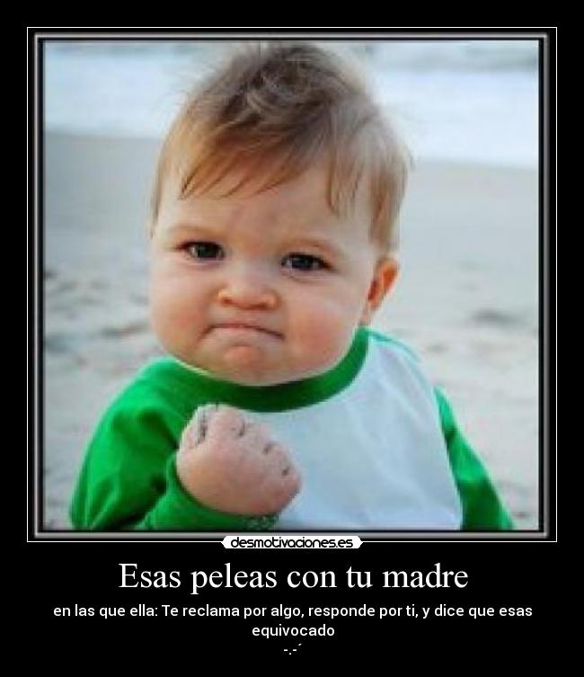 Esas peleas con tu madre - en las que ella: Te reclama por algo, responde por ti, y dice que esas equivocado
-.-´